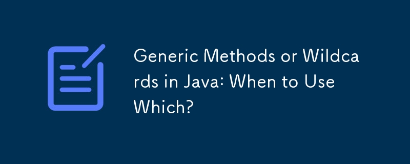 Generic Methods or Wildcards in Java: When to Use Which?
