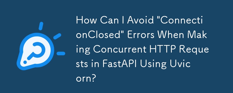 Efficient Downstream HTTP Requests in FastAPI with Uvicorn Best Practices - How Can I Avoid ‘ConnectionClosed’ Errors When Making Concurrent HTTP