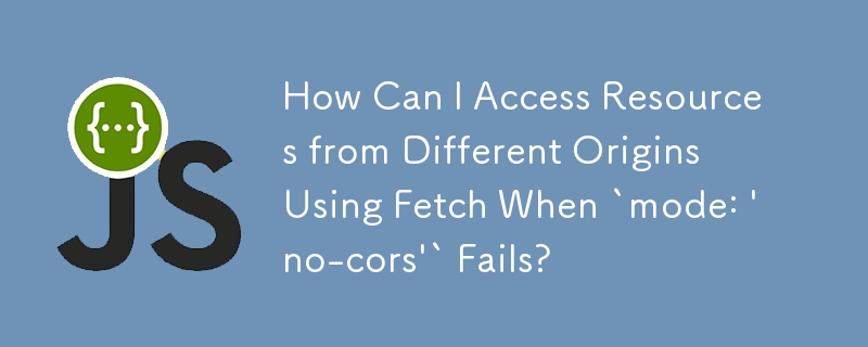 How Can I Access Resources from Different Origins Using Fetch When `mode: 'no-cors'` Fails?
