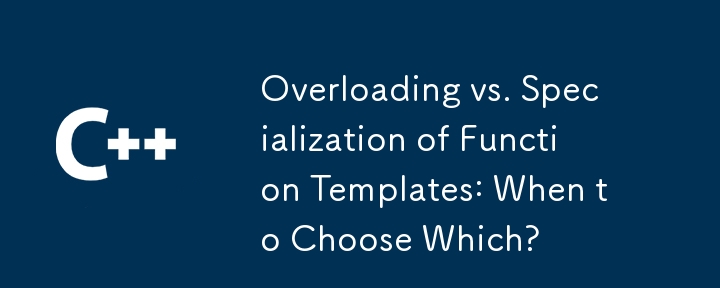 Overloading vs. Specialization of Function Templates: When to Choose Which?
