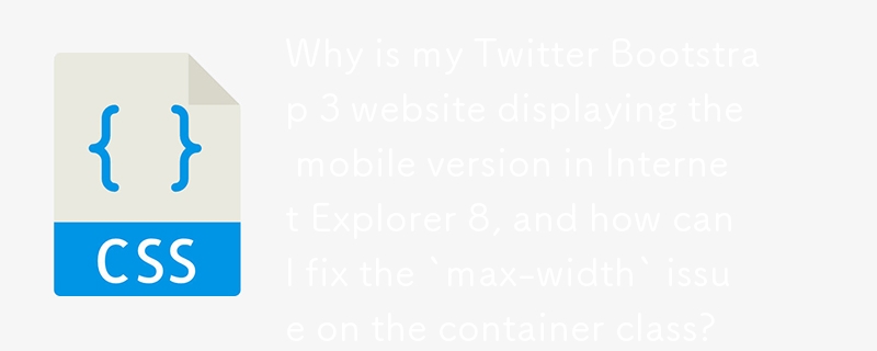 Why is my Twitter Bootstrap 3 website displaying the mobile version in Internet Explorer 8, and how can I fix the `max-width` issue on the container class?
