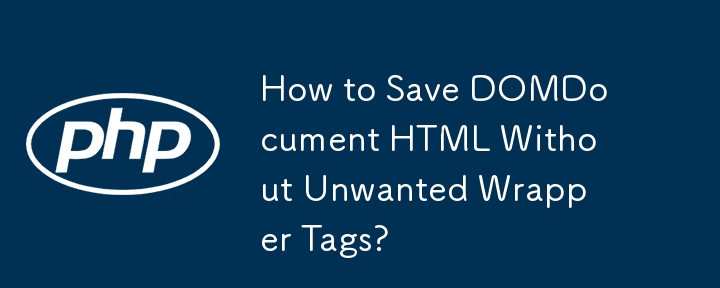 How to Save DOMDocument HTML Without Unwanted Wrapper Tags?
