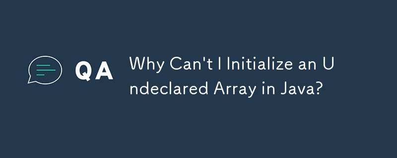 Why Can't I Initialize an Undeclared Array in Java?
