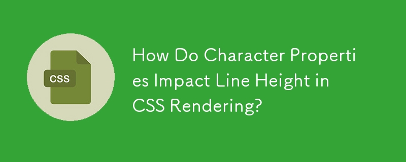 How Do Character Properties Impact Line Height in CSS Rendering?