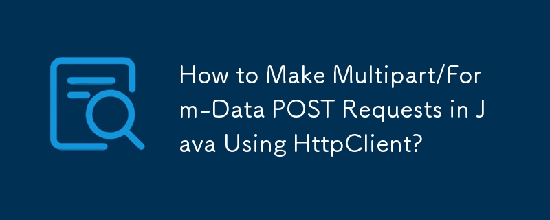How to Make Multipart/Form-Data POST Requests in Java Using HttpClient?

