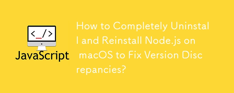 How to Completely Uninstall and Reinstall Node.js on macOS to Fix Version Discrepancies?