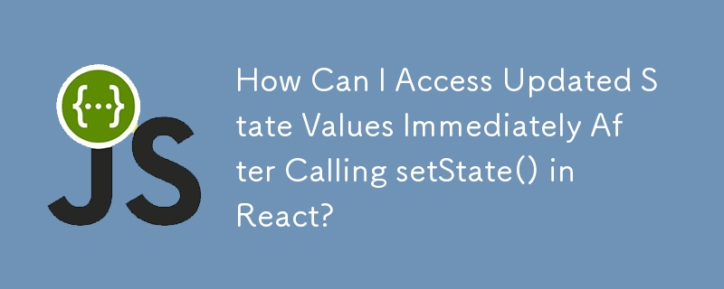 How Can I Access Updated State Values Immediately After Calling setState() in React?