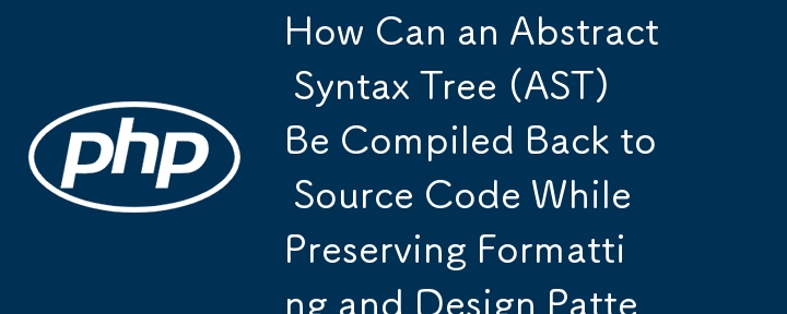 How Can an Abstract Syntax Tree (AST) Be Compiled Back to Source Code While Preserving Formatting and Design Patterns?
