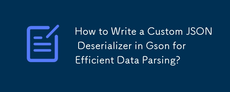 How to Write a Custom JSON Deserializer in Gson for Efficient Data Parsing?
