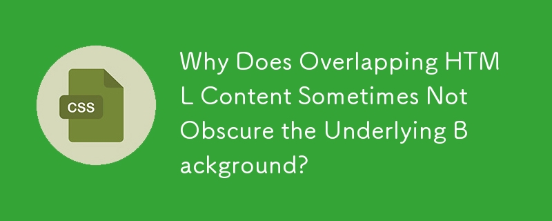 Why Does Overlapping HTML Content Sometimes Not Obscure the Underlying Background?