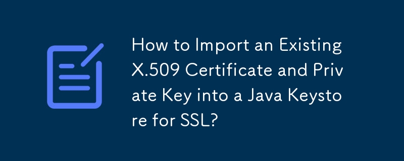 How to Import an Existing X 509 Certificate and Private Key into a Java