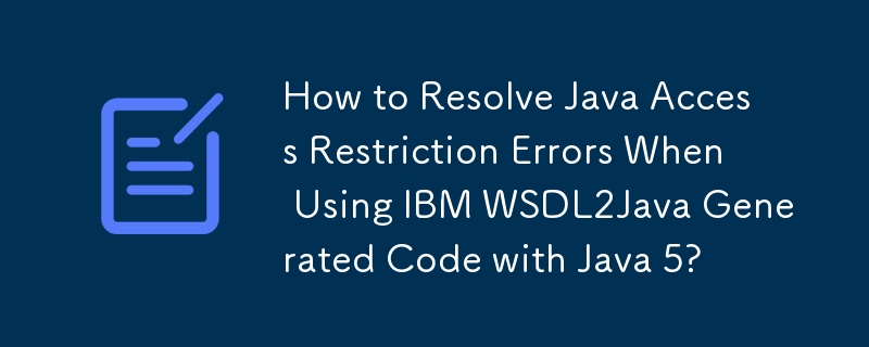 How to Resolve Java Access Restriction Errors When Using IBM WSDL2Java Generated Code with Java 5?
