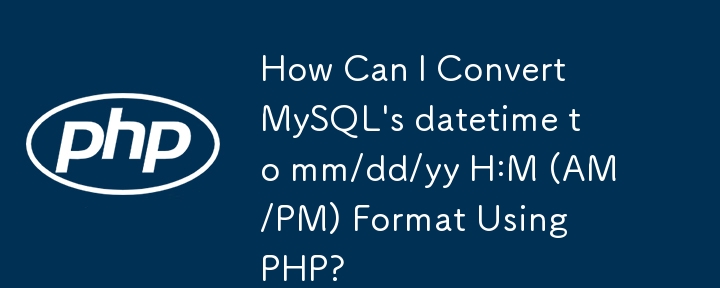 How Can I Convert MySQL's datetime to mm/dd/yy H:M (AM/PM) Format Using PHP?
