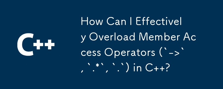 How Can I Effectively Overload Member Access Operators (`->`, `.*`, `.`) in C  ?
