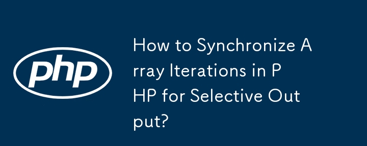 How to Synchronize Array Iterations in PHP for Selective Output?
