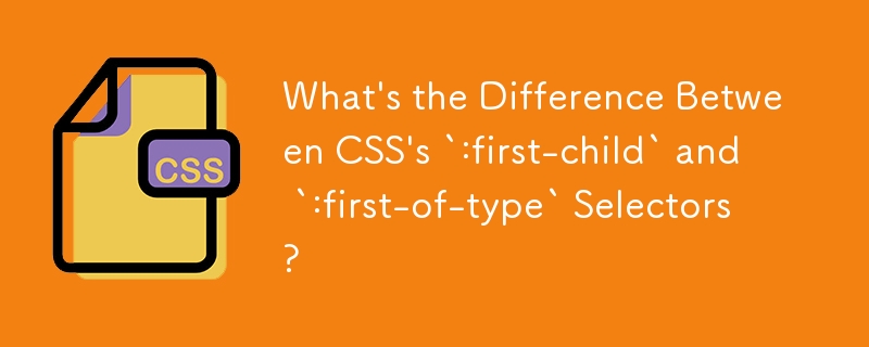 What's the Difference Between CSS's `:first-child` and `:first-of-type` Selectors?
