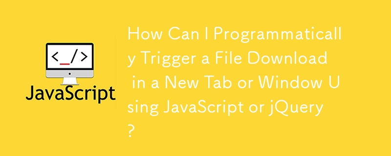 How Can I Programmatically Trigger a File Download in a New Tab or Window Using JavaScript or jQuery?
