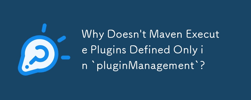 Why Doesn't Maven Execute Plugins Defined Only in `pluginManagement`?