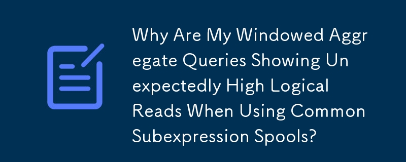 Why Are My Windowed Aggregate Queries Showing Unexpectedly High Logical Reads When Using Common Subexpression Spools?
