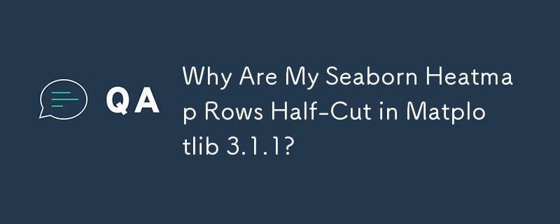 Why Are My Seaborn Heatmap Rows Half-Cut in Matplotlib 3.1.1?
