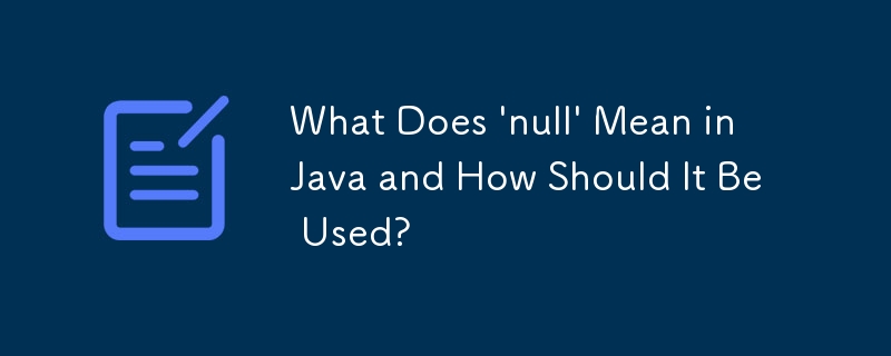 What Does 'null' Mean in Java and How Should It Be Used?
