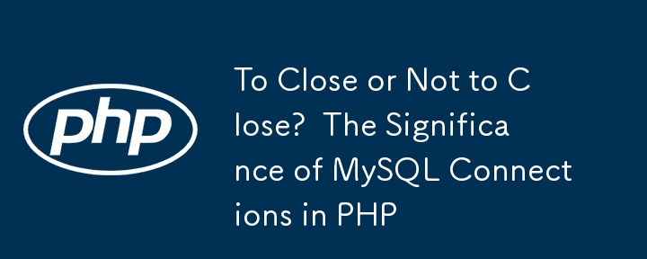 To Close or Not to Close?  The Significance of MySQL Connections in PHP
