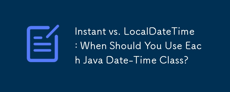 Instant vs. LocalDateTime: When Should You Use Each Java Date-Time Class?
