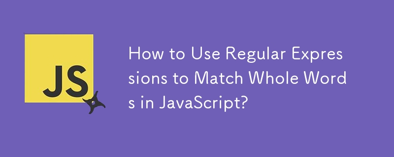 How to Use Regular Expressions to Match Whole Words in JavaScript?