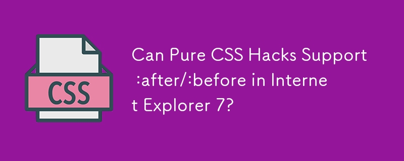 Can Pure CSS Hacks Support :after/:before in Internet Explorer 7?
