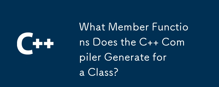 What Member Functions Does the C   Compiler Generate for a Class?
