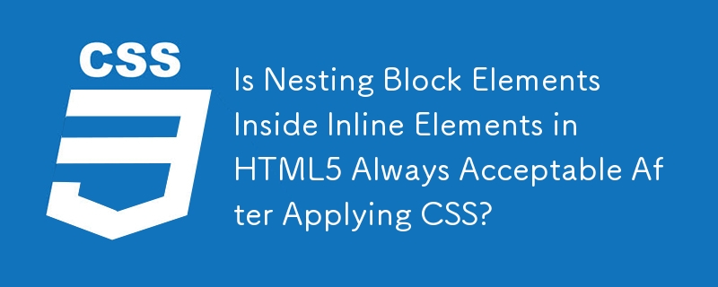 Is Nesting Block Elements Inside Inline Elements in HTML5 Always Acceptable After Applying CSS?
