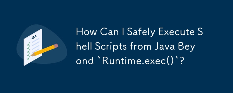 How Can I Safely Execute Shell Scripts from Java Beyond `Runtime.exec()`?
