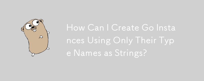 How Can I Create Go Instances Using Only Their Type Names as Strings?
