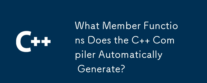 What Member Functions Does the C   Compiler Automatically Generate?
