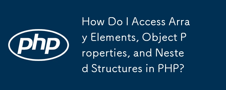 How Do I Access Array Elements, Object Properties, and Nested Structures in PHP?
