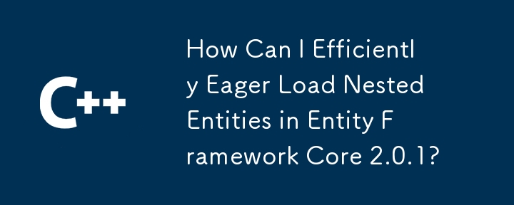 How Can I Efficiently Eager Load Nested Entities in Entity Framework Core 2.0.1?