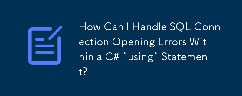 How Can I Handle SQL Connection Opening Errors Within a C# `using` Statement?