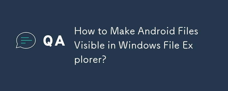 How to Make Android Files Visible in Windows File Explorer?

