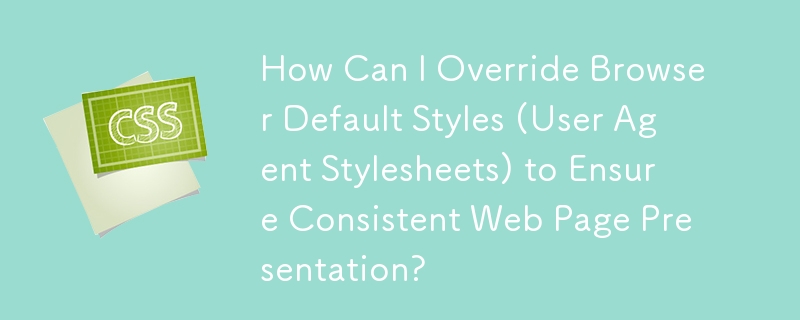 How Can I Override Browser Default Styles (User Agent Stylesheets) to Ensure Consistent Web Page Presentation?
