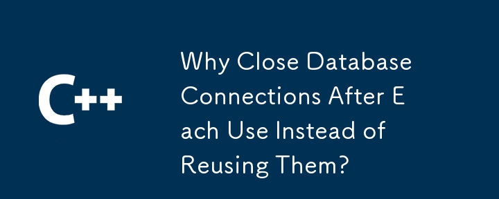 Why Close Database Connections After Each Use Instead of Reusing Them?
