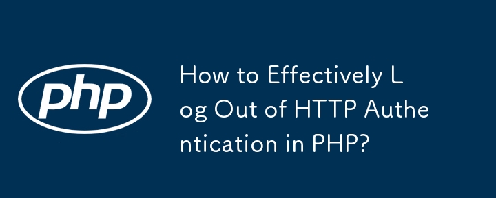 How to Effectively Log Out of HTTP Authentication in PHP?
