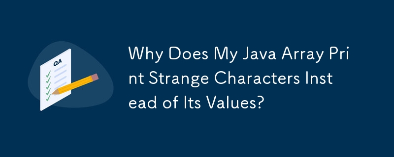Why Does My Java Array Print Strange Characters Instead of Its Values?
