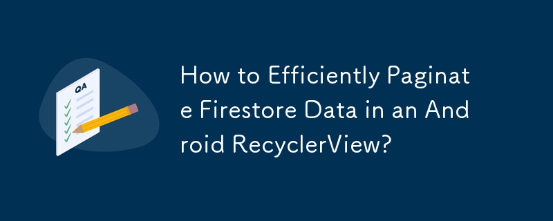 How to Efficiently Paginate Firestore Data in an Android RecyclerView?