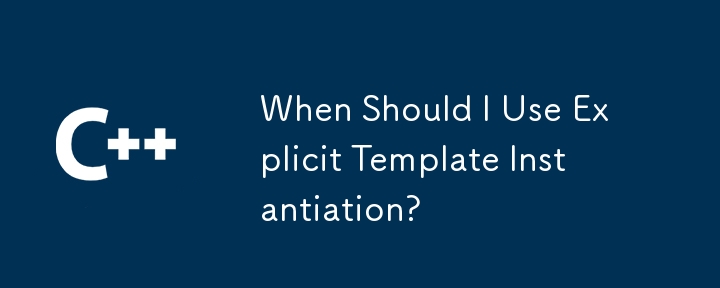 When Should I Use Explicit Template Instantiation?
