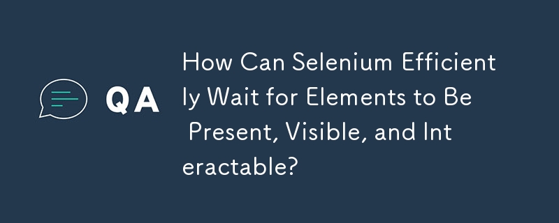How Can Selenium Efficiently Wait for Elements to Be Present, Visible, and Interactable?
