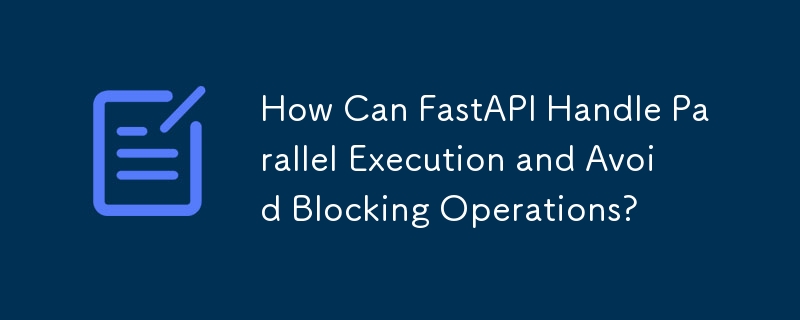 How Can FastAPI Handle Parallel Execution and Avoid Blocking Operations?
