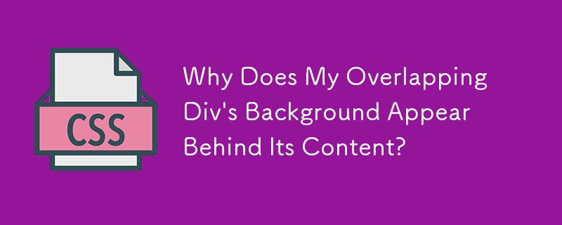 Why Does My Overlapping Div's Background Appear Behind Its Content?