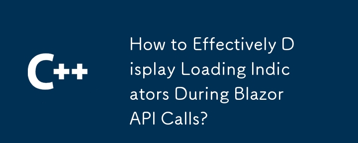 How to Effectively Display Loading Indicators During Blazor API Calls?
