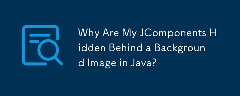 Why Are My JComponents Hidden Behind a Background Image in Java?
