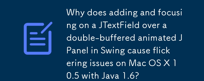Why does adding and focusing on a JTextField over a double-buffered animated JPanel in Swing cause flickering issues on Mac OS X 10.5 with Java 1.6?
